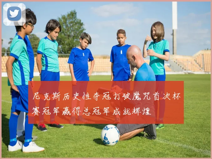 尼克斯历史性夺冠打破魔咒首次杯赛冠军赢得总冠军成就辉煌