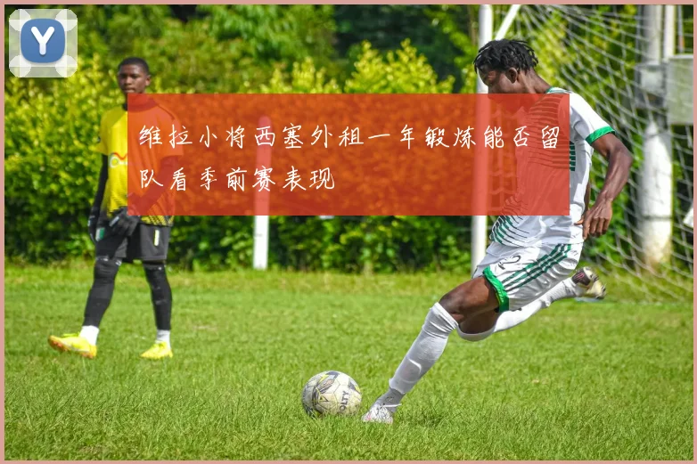 维拉小将西塞外租一年锻炼能否留队看季前赛表现