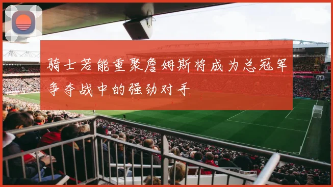 骑士若能重聚詹姆斯将成为总冠军争夺战中的强劲对手