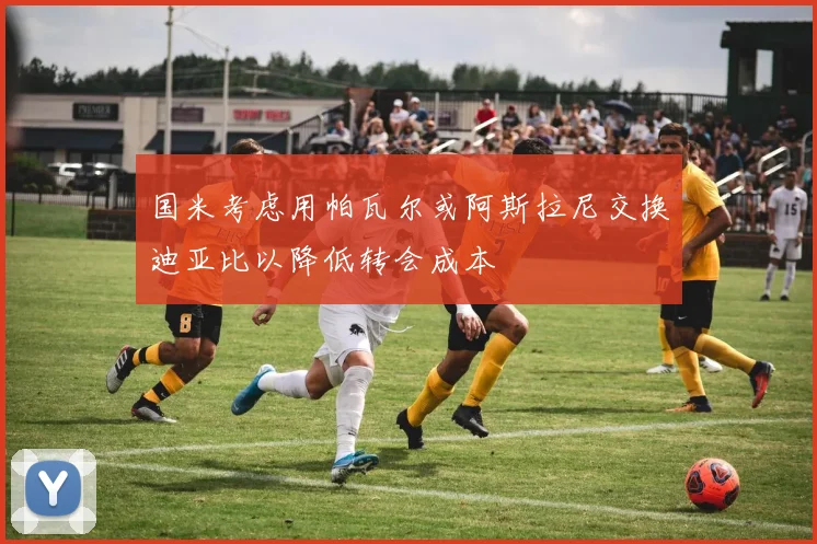 国米考虑用帕瓦尔或阿斯拉尼交换迪亚比以降低转会成本