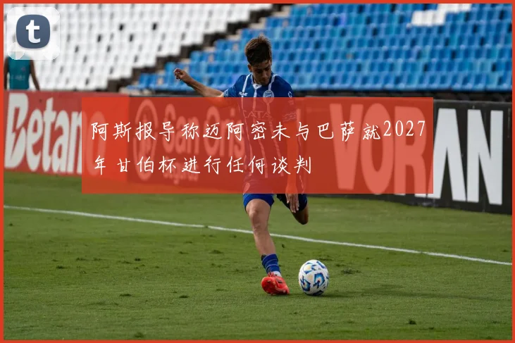 阿斯报导称迈阿密未与巴萨就2027年甘伯杯进行任何谈判