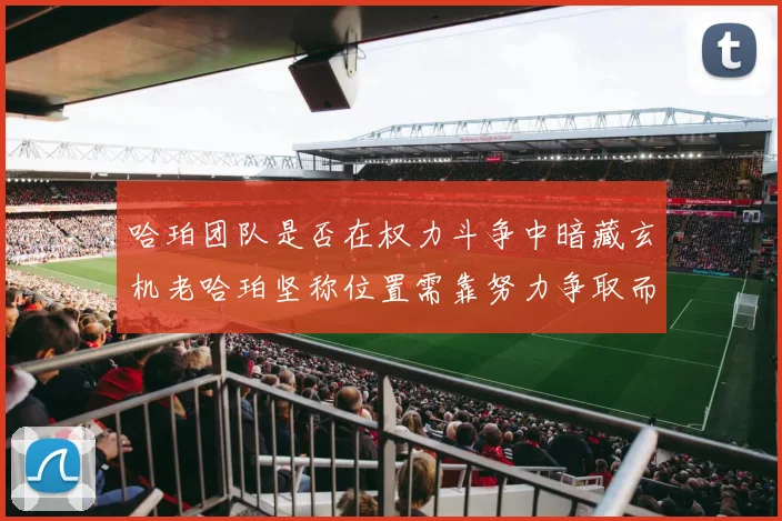 哈珀团队是否在权力斗争中暗藏玄机老哈珀坚称位置需靠努力争取而非索要