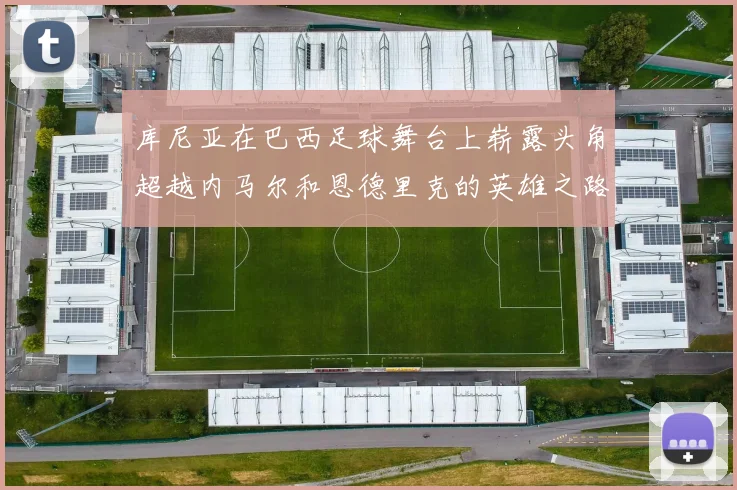 库尼亚在巴西足球舞台上崭露头角超越内马尔和恩德里克的英雄之路
