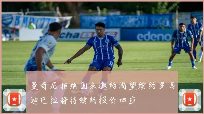 曼奇尼拒绝国米邀约渴望续约罗马迪巴拉静待续约报价回应