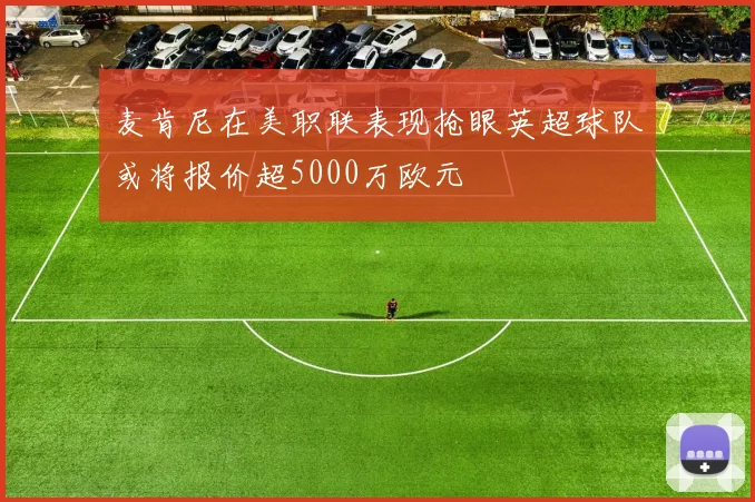 麦肯尼在美职联表现抢眼英超球队或将报价超5000万欧元