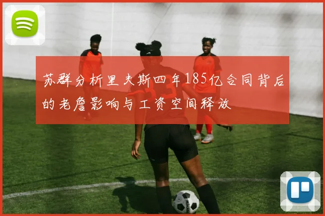 苏群分析里夫斯四年185亿合同背后的老詹影响与工资空间释放