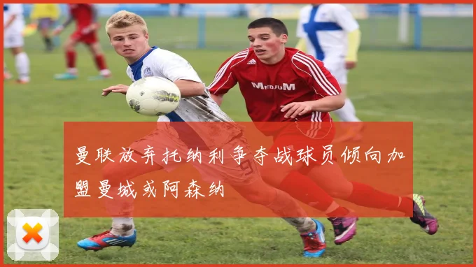 曼联放弃托纳利争夺战球员倾向加盟曼城或阿森纳