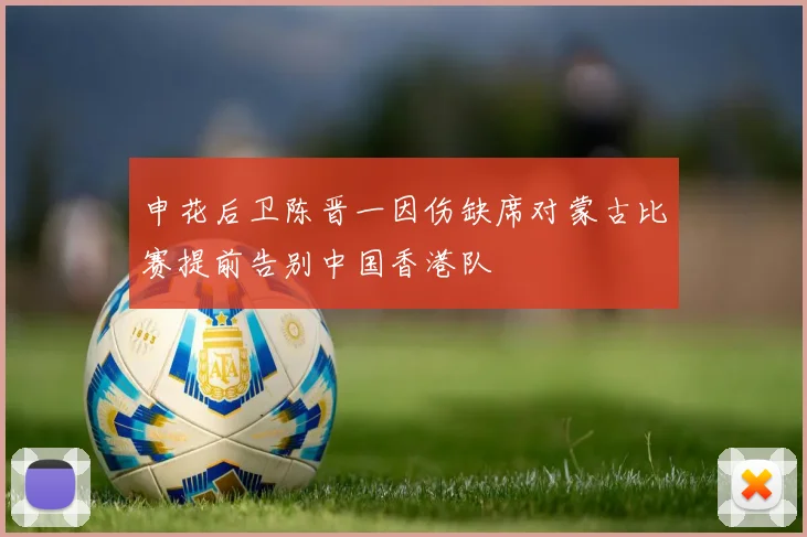 申花后卫陈晋一因伤缺席对蒙古比赛提前告别中国香港队
